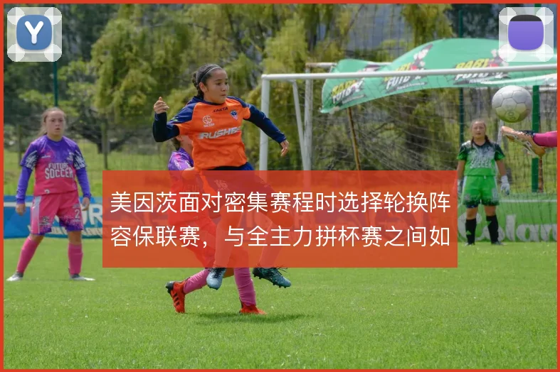 美因茨面对密集赛程时选择轮换阵容保联赛,与全主力拼杯赛之间如何取舍