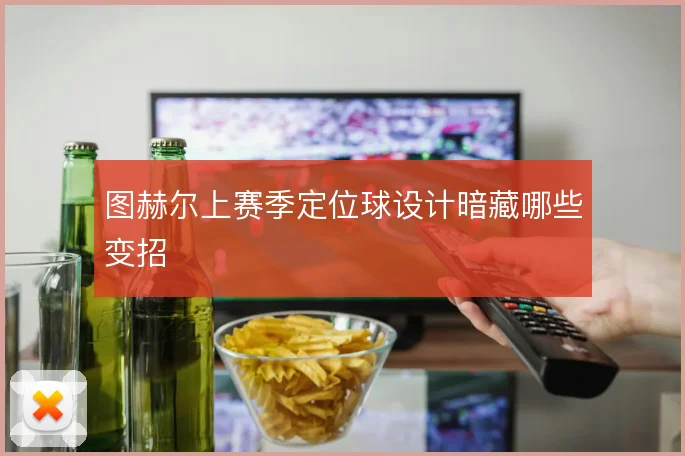 图赫尔上赛季定位球设计暗藏哪些变招