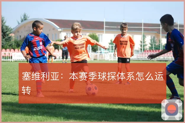 塞维利亚：本赛季球探体系怎么运转