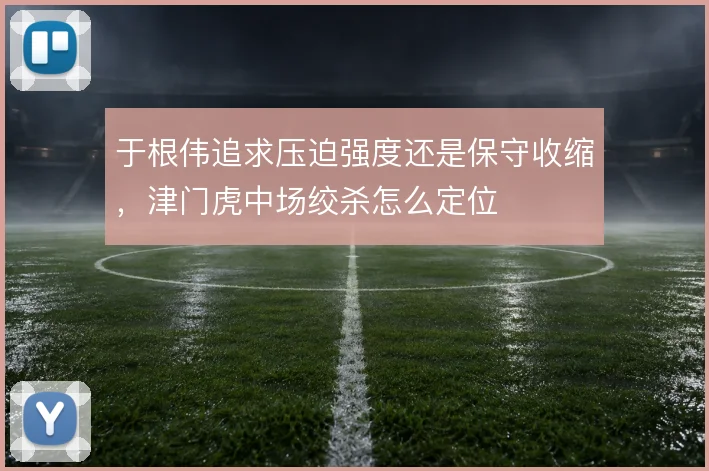 于根伟追求压迫强度还是保守收缩，津门虎中场绞杀怎么定位