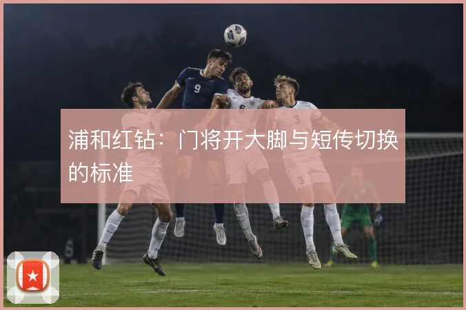 浦和红钻：门将开大脚与短传切换的标准