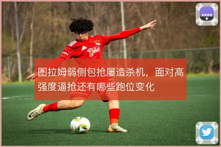 图拉姆弱侧包抢屡造杀机，面对高强度逼抢还有哪些跑位变化