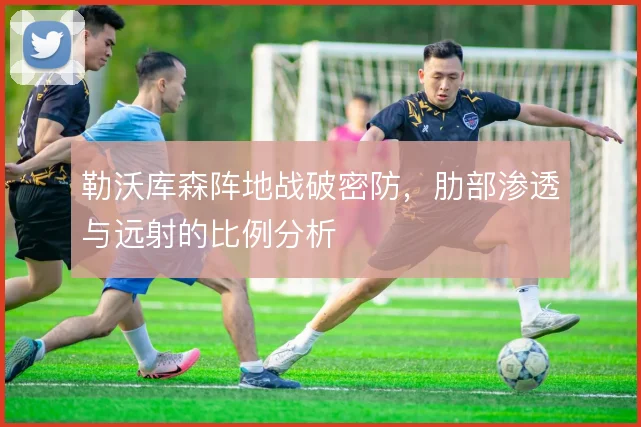 勒沃库森阵地战破密防，肋部渗透与远射的比例分析