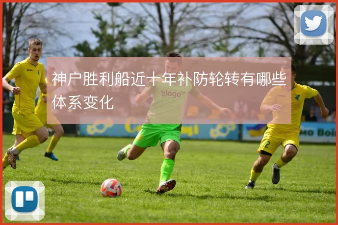神户胜利船近十年补防轮转有哪些体系变化