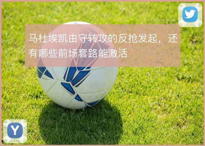 马杜埃凯由守转攻的反抢发起，还有哪些前场套路能激活