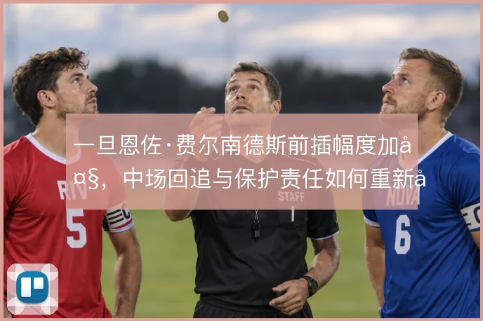 一旦恩佐·费尔南德斯前插幅度加大,中场回追与保护责任如何重新分配