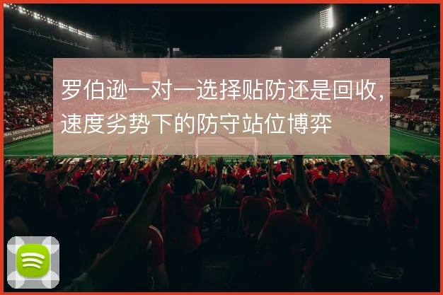 罗伯逊一对一选择贴防还是回收,速度劣势下的防守站位博弈
