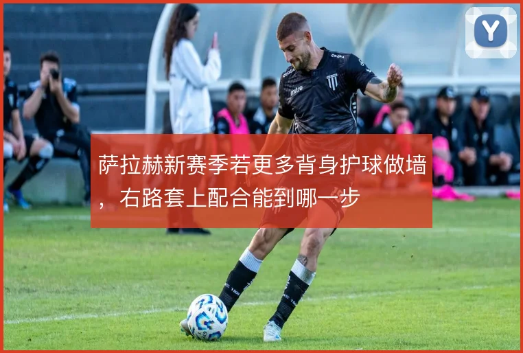 萨拉赫新赛季若更多背身护球做墙,右路套上配合能到哪一步