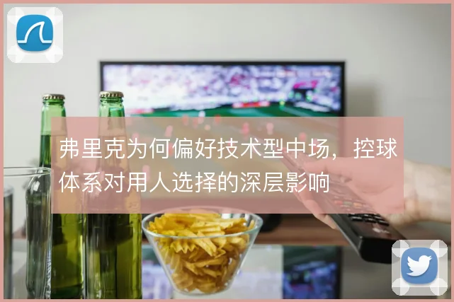 弗里克为何偏好技术型中场,控球体系对用人选择的深层影响