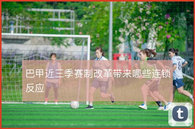 巴甲近三季赛制改革带来哪些连锁反应