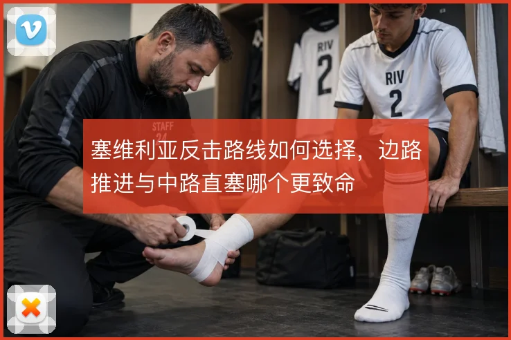 塞维利亚反击路线如何选择,边路推进与中路直塞哪个更致命