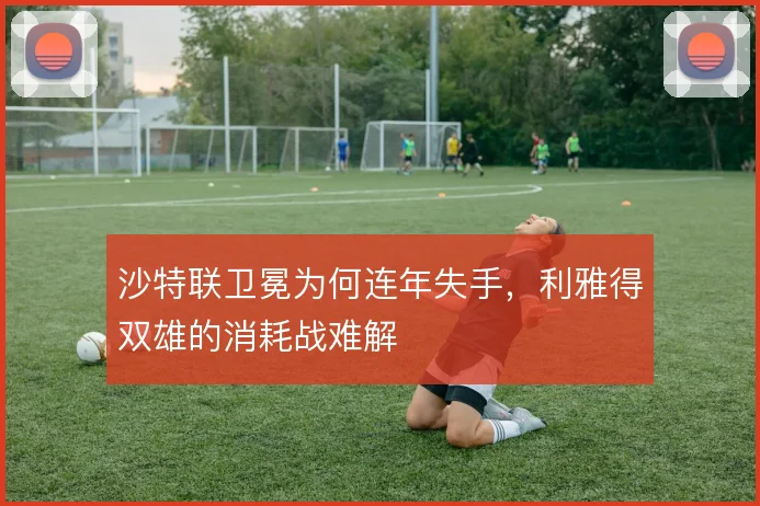 沙特联卫冕为何连年失手，利雅得双雄的消耗战难解