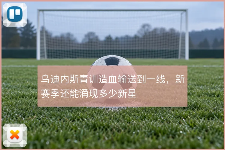 乌迪内斯青训造血输送到一线，新赛季还能涌现多少新星