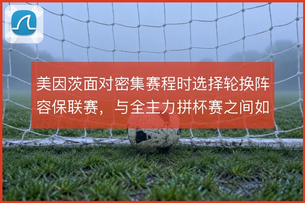 美因茨面对密集赛程时选择轮换阵容保联赛，与全主力拼杯赛之间如何取舍