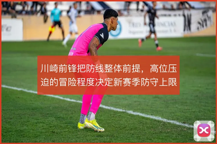 川崎前锋把防线整体前提,高位压迫的冒险程度决定新赛季防守上限