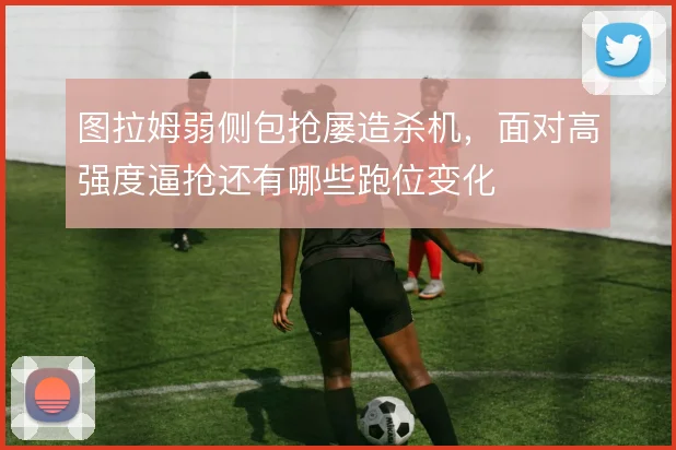 图拉姆弱侧包抢屡造杀机,面对高强度逼抢还有哪些跑位变化