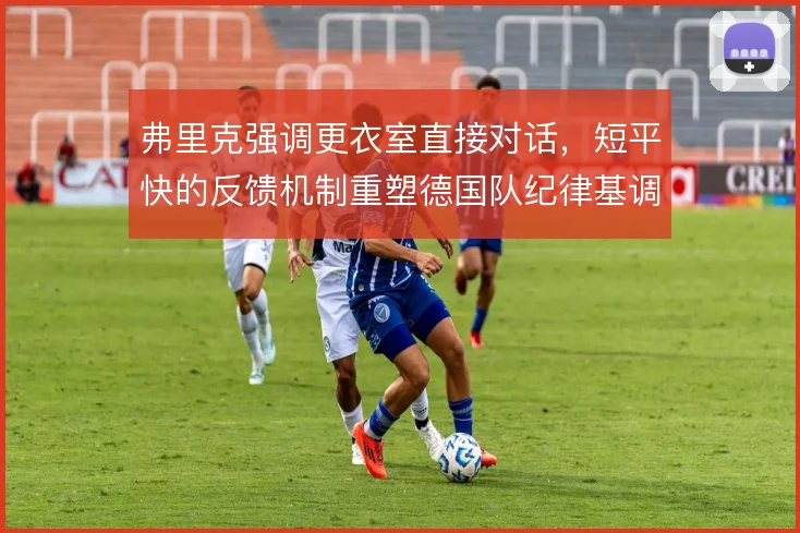 弗里克强调更衣室直接对话，短平快的反馈机制重塑德国队纪律基调