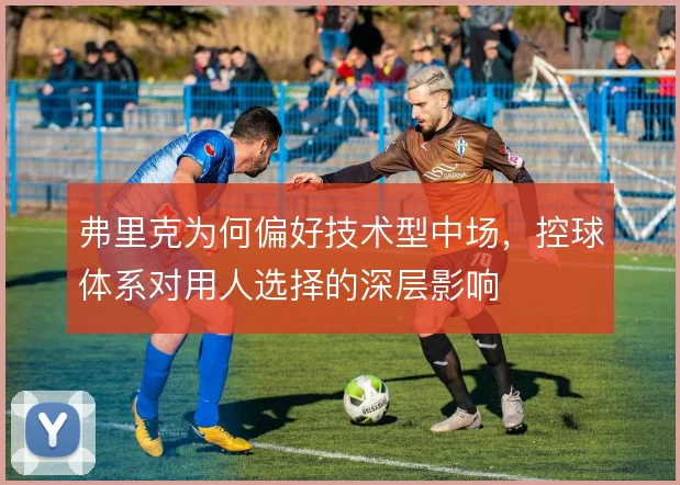 弗里克为何偏好技术型中场，控球体系对用人选择的深层影响