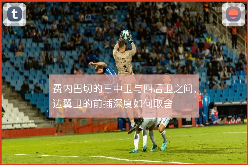 费内巴切的三中卫与四后卫之间,边翼卫的前插深度如何取舍