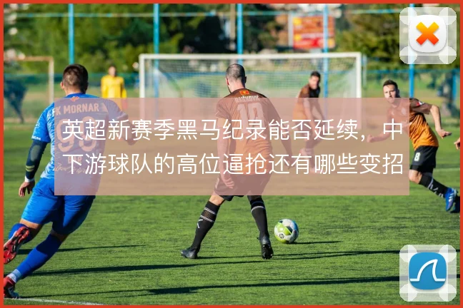 英超新赛季黑马纪录能否延续,中下游球队的高位逼抢还有哪些变招