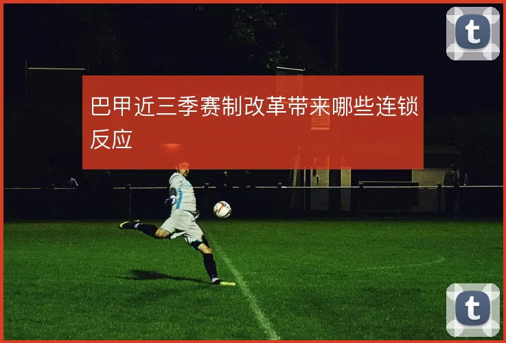 巴甲近三季赛制改革带来哪些连锁反应