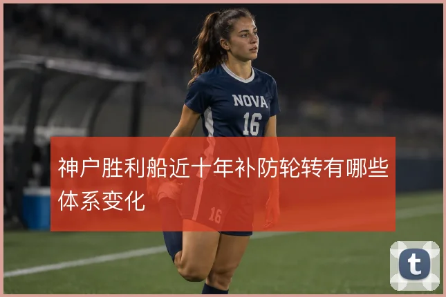 神户胜利船近十年补防轮转有哪些体系变化