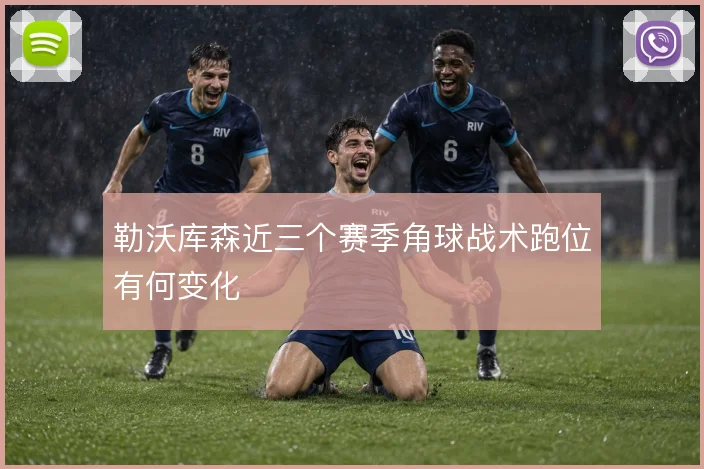 勒沃库森近三个赛季角球战术跑位有何变化