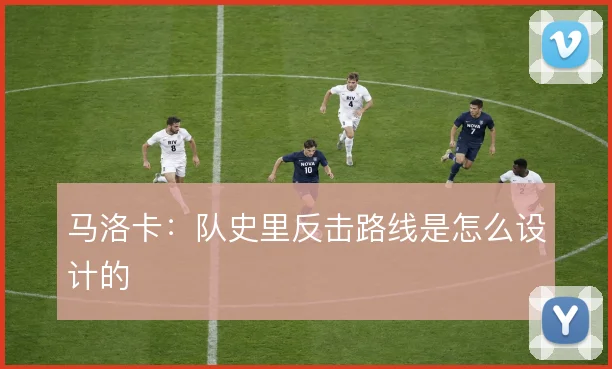 马洛卡:队史里反击路线是怎么设计的