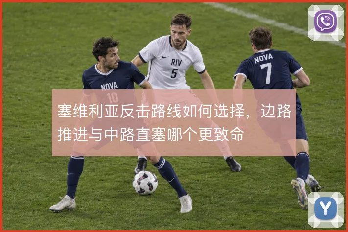 塞维利亚反击路线如何选择,边路推进与中路直塞哪个更致命