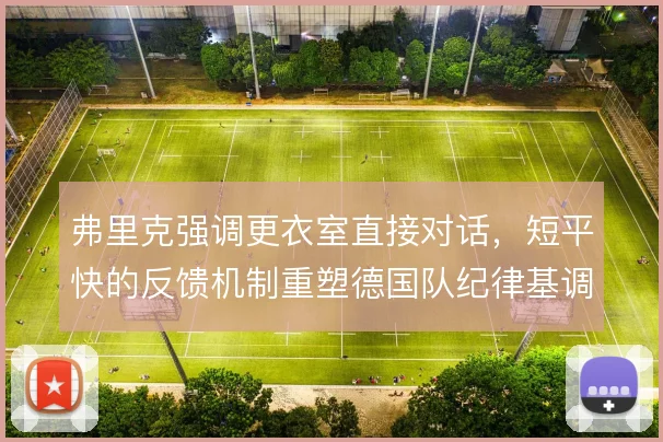 弗里克强调更衣室直接对话，短平快的反馈机制重塑德国队纪律基调