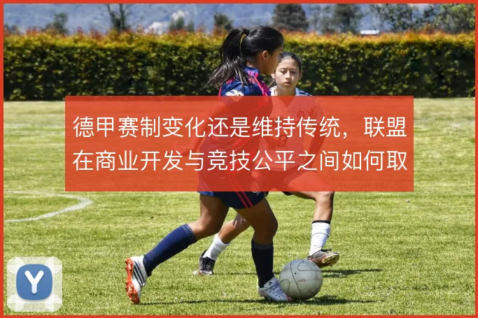德甲赛制变化还是维持传统,联盟在商业开发与竞技公平之间如何取舍