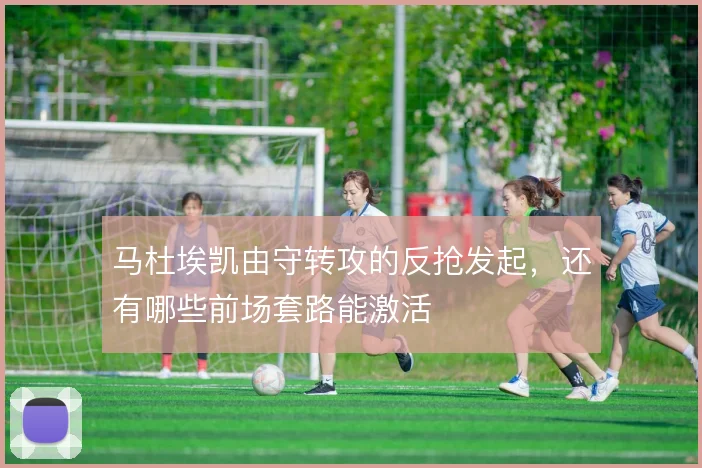 马杜埃凯由守转攻的反抢发起，还有哪些前场套路能激活