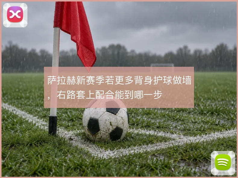 萨拉赫新赛季若更多背身护球做墙，右路套上配合能到哪一步