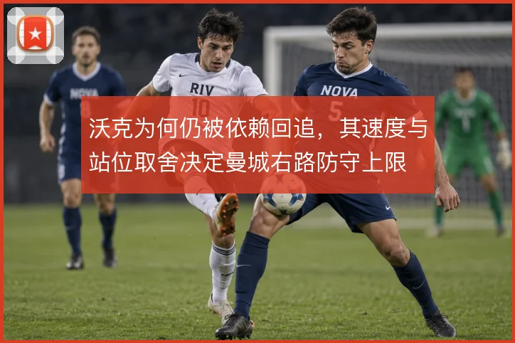 沃克为何仍被依赖回追,其速度与站位取舍决定曼城右路防守上限