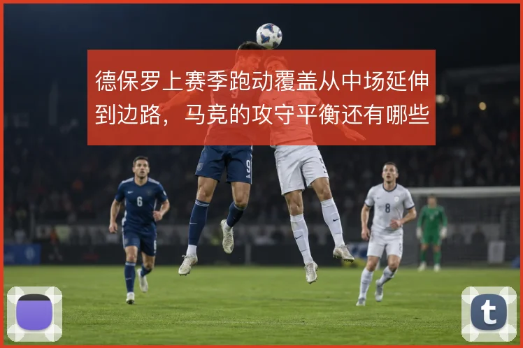 德保罗上赛季跑动覆盖从中场延伸到边路，马竞的攻守平衡还有哪些补位方案