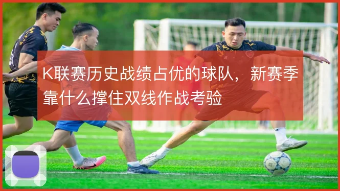 K联赛历史战绩占优的球队，新赛季靠什么撑住双线作战考验