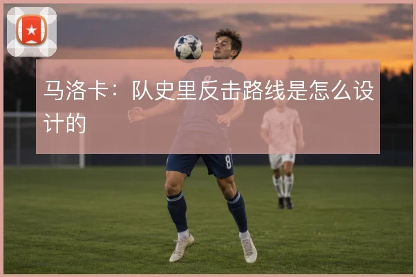 马洛卡：队史里反击路线是怎么设计的